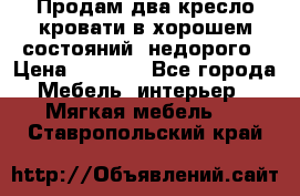 Продам два кресло кровати в хорошем состояний  недорого › Цена ­ 3 000 - Все города Мебель, интерьер » Мягкая мебель   . Ставропольский край